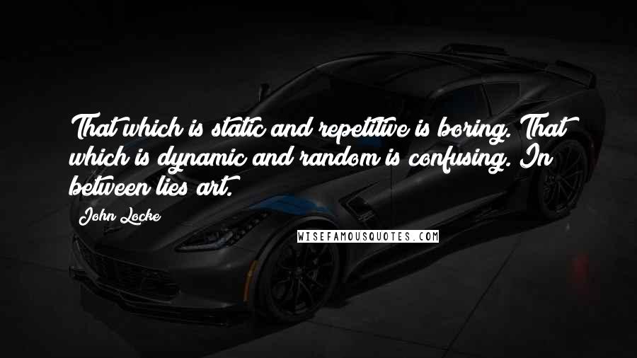 John Locke Quotes: That which is static and repetitive is boring. That which is dynamic and random is confusing. In between lies art.