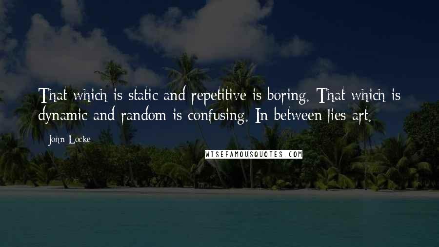 John Locke Quotes: That which is static and repetitive is boring. That which is dynamic and random is confusing. In between lies art.