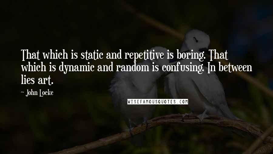 John Locke Quotes: That which is static and repetitive is boring. That which is dynamic and random is confusing. In between lies art.