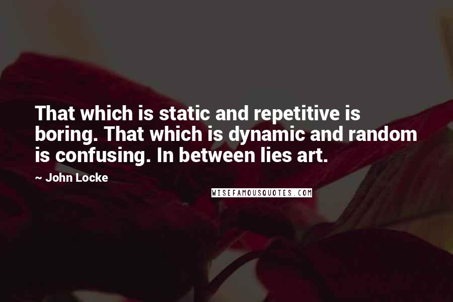 John Locke Quotes: That which is static and repetitive is boring. That which is dynamic and random is confusing. In between lies art.