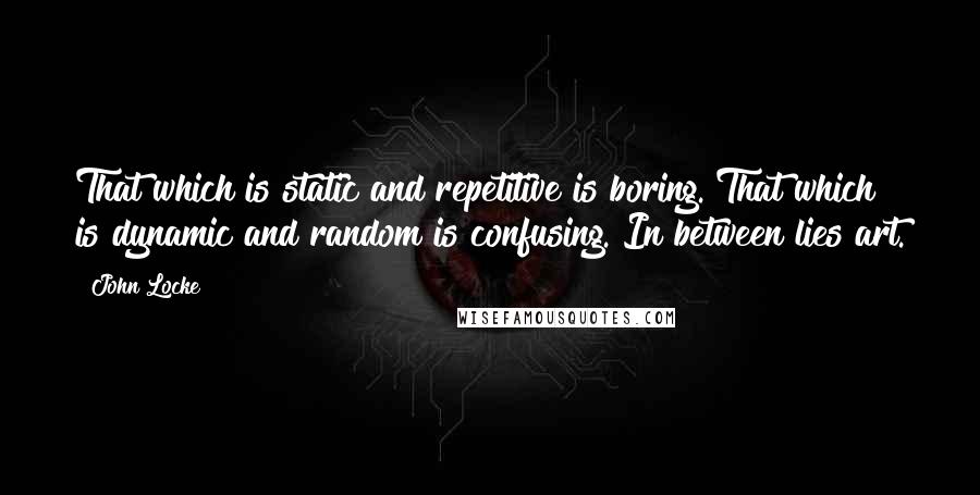 John Locke Quotes: That which is static and repetitive is boring. That which is dynamic and random is confusing. In between lies art.