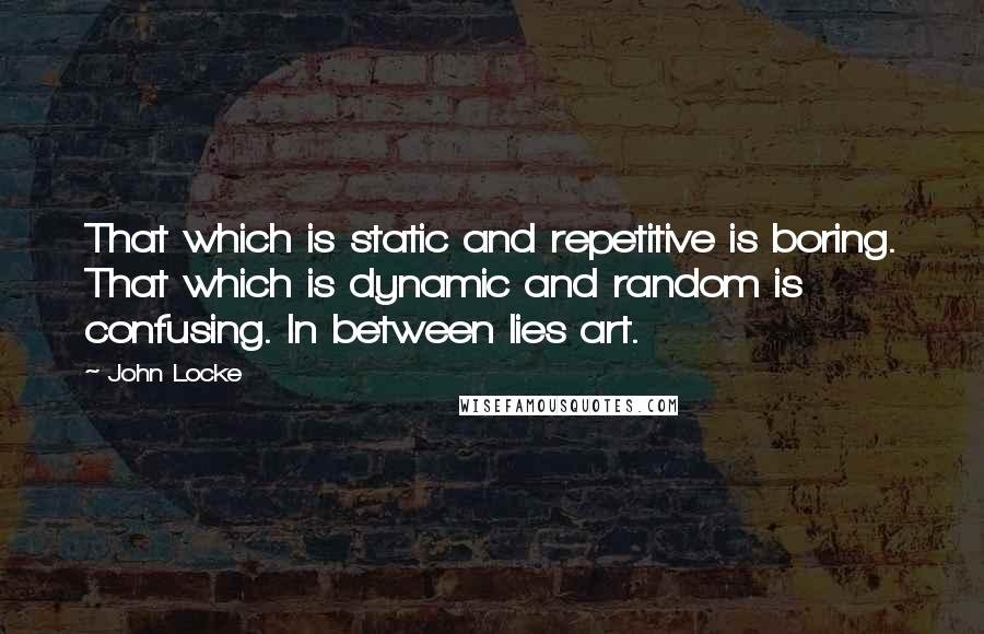 John Locke Quotes: That which is static and repetitive is boring. That which is dynamic and random is confusing. In between lies art.