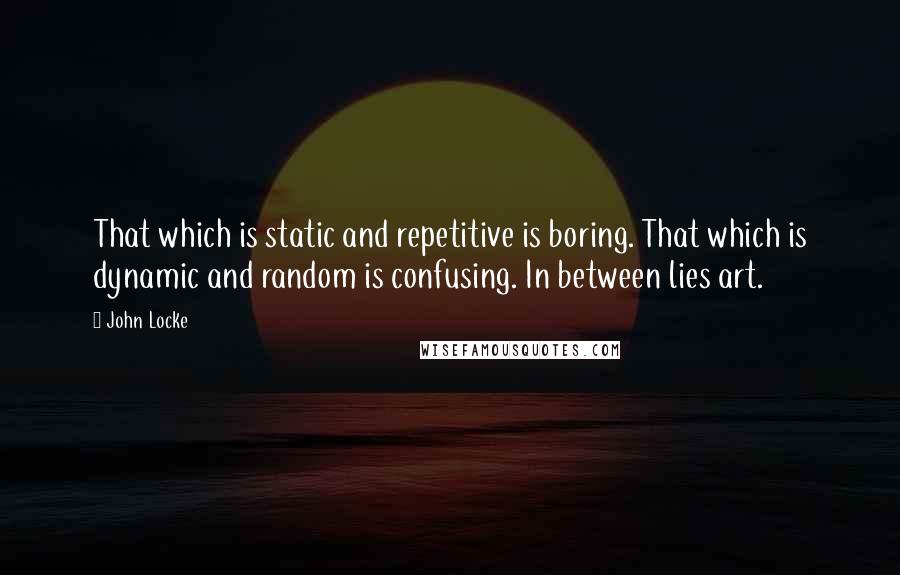 John Locke Quotes: That which is static and repetitive is boring. That which is dynamic and random is confusing. In between lies art.