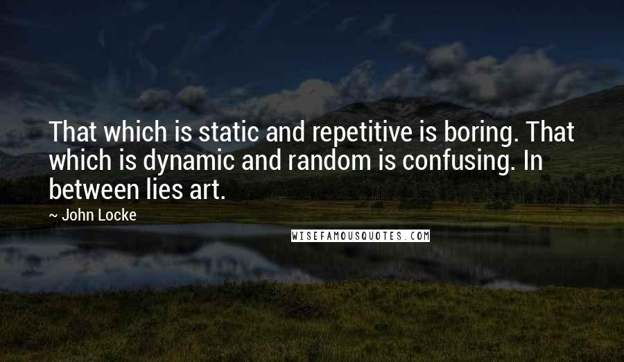 John Locke Quotes: That which is static and repetitive is boring. That which is dynamic and random is confusing. In between lies art.