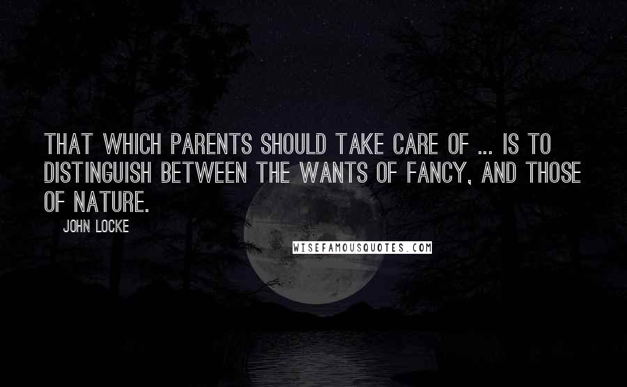 John Locke Quotes: That which parents should take care of ... is to distinguish between the wants of fancy, and those of nature.