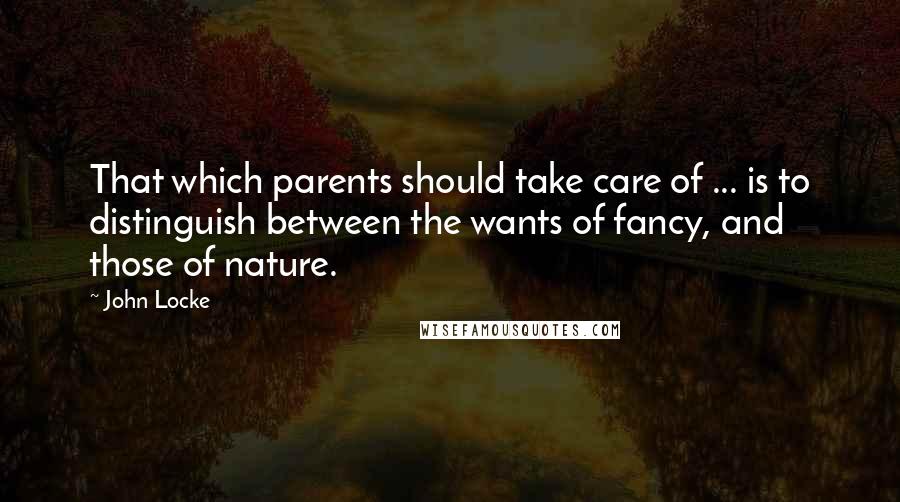 John Locke Quotes: That which parents should take care of ... is to distinguish between the wants of fancy, and those of nature.