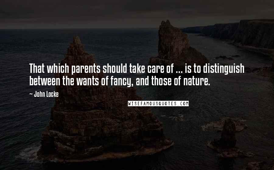 John Locke Quotes: That which parents should take care of ... is to distinguish between the wants of fancy, and those of nature.