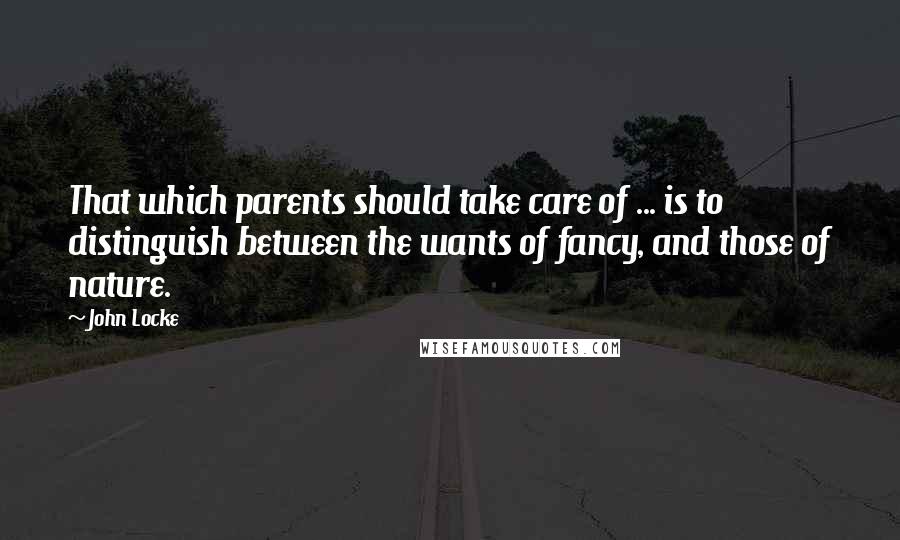 John Locke Quotes: That which parents should take care of ... is to distinguish between the wants of fancy, and those of nature.
