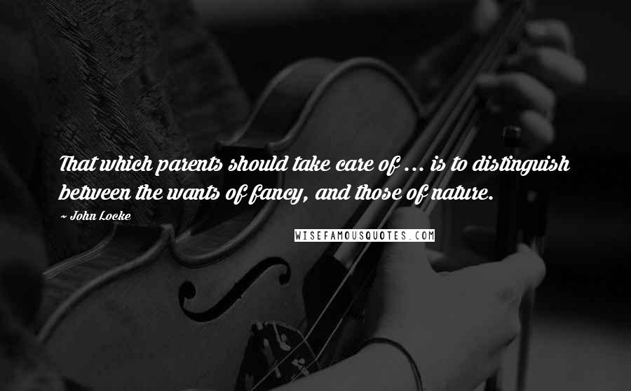 John Locke Quotes: That which parents should take care of ... is to distinguish between the wants of fancy, and those of nature.
