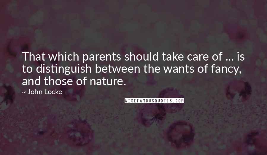 John Locke Quotes: That which parents should take care of ... is to distinguish between the wants of fancy, and those of nature.