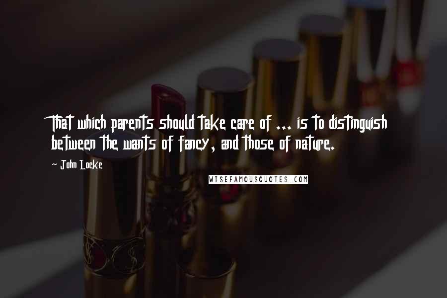 John Locke Quotes: That which parents should take care of ... is to distinguish between the wants of fancy, and those of nature.