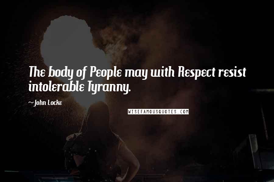 John Locke Quotes: The body of People may with Respect resist intolerable Tyranny.