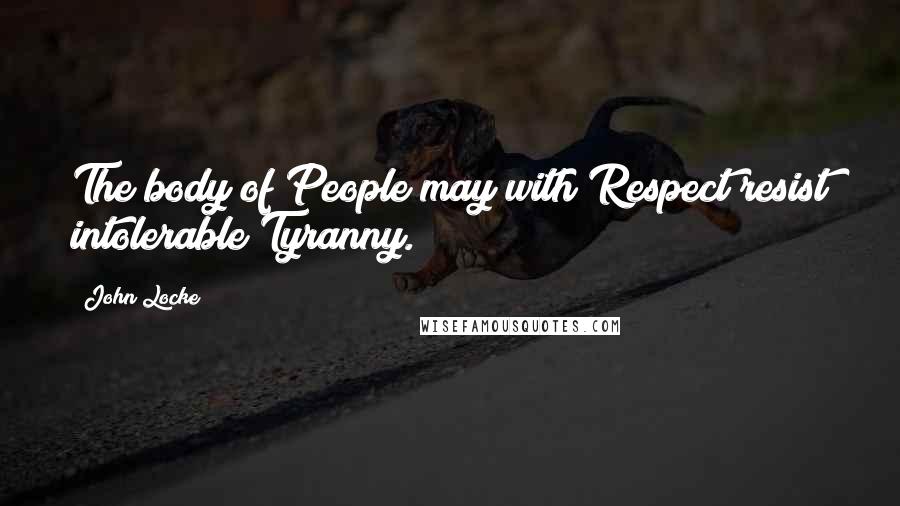 John Locke Quotes: The body of People may with Respect resist intolerable Tyranny.