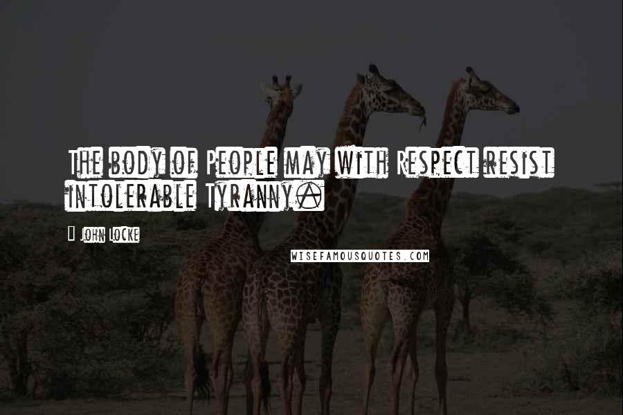 John Locke Quotes: The body of People may with Respect resist intolerable Tyranny.