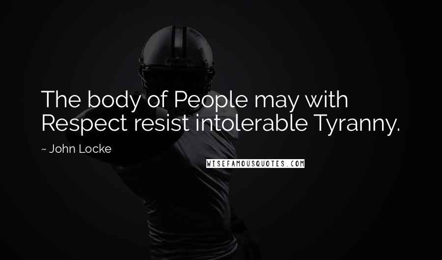 John Locke Quotes: The body of People may with Respect resist intolerable Tyranny.