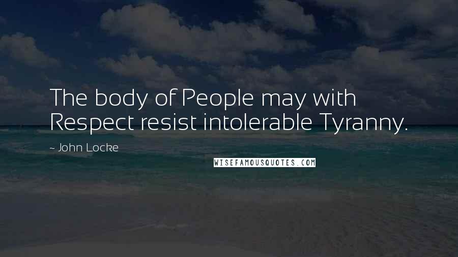 John Locke Quotes: The body of People may with Respect resist intolerable Tyranny.