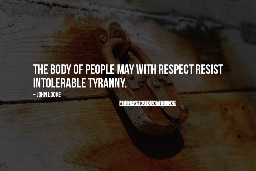 John Locke Quotes: The body of People may with Respect resist intolerable Tyranny.