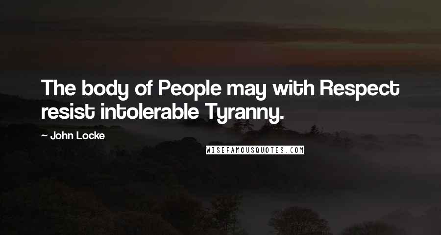 John Locke Quotes: The body of People may with Respect resist intolerable Tyranny.