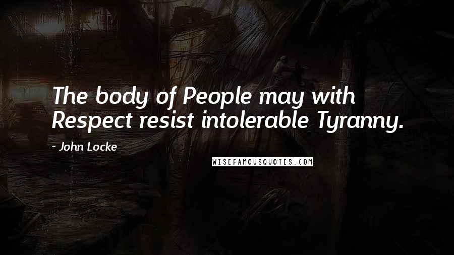 John Locke Quotes: The body of People may with Respect resist intolerable Tyranny.