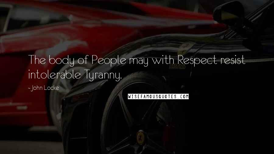 John Locke Quotes: The body of People may with Respect resist intolerable Tyranny.