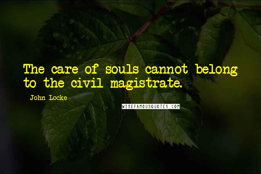 John Locke Quotes: The care of souls cannot belong to the civil magistrate.