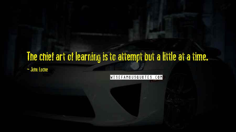 John Locke Quotes: The chief art of learning is to attempt but a little at a time.