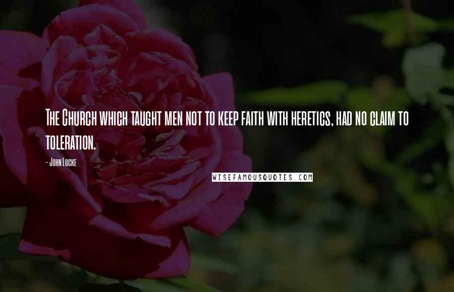 John Locke Quotes: The Church which taught men not to keep faith with heretics, had no claim to toleration.