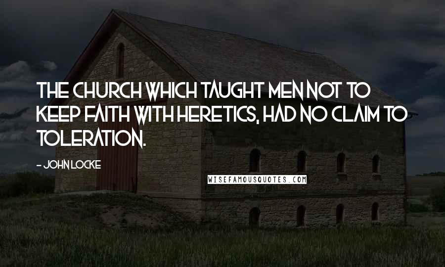 John Locke Quotes: The Church which taught men not to keep faith with heretics, had no claim to toleration.