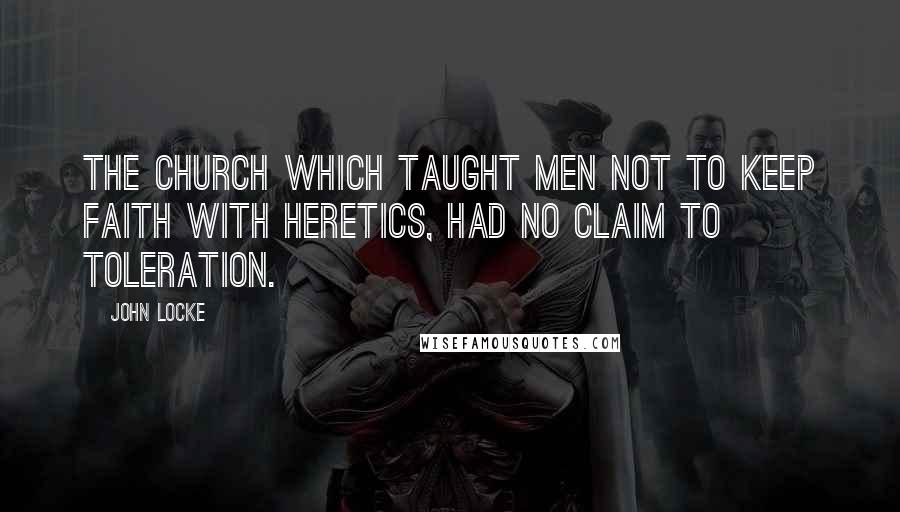John Locke Quotes: The Church which taught men not to keep faith with heretics, had no claim to toleration.