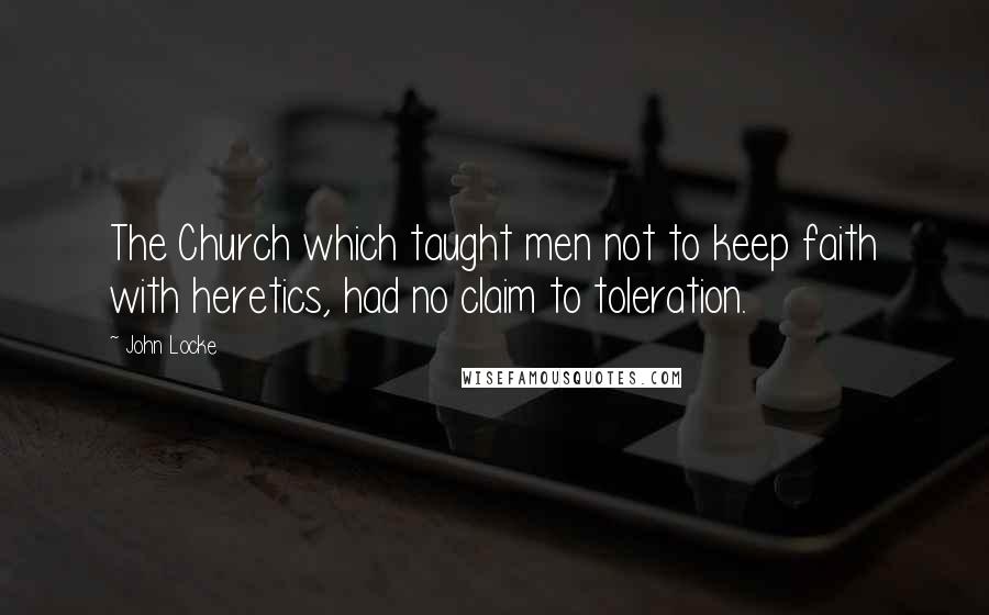 John Locke Quotes: The Church which taught men not to keep faith with heretics, had no claim to toleration.