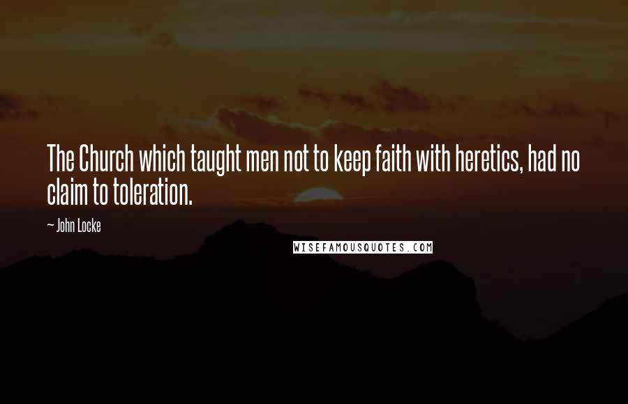 John Locke Quotes: The Church which taught men not to keep faith with heretics, had no claim to toleration.