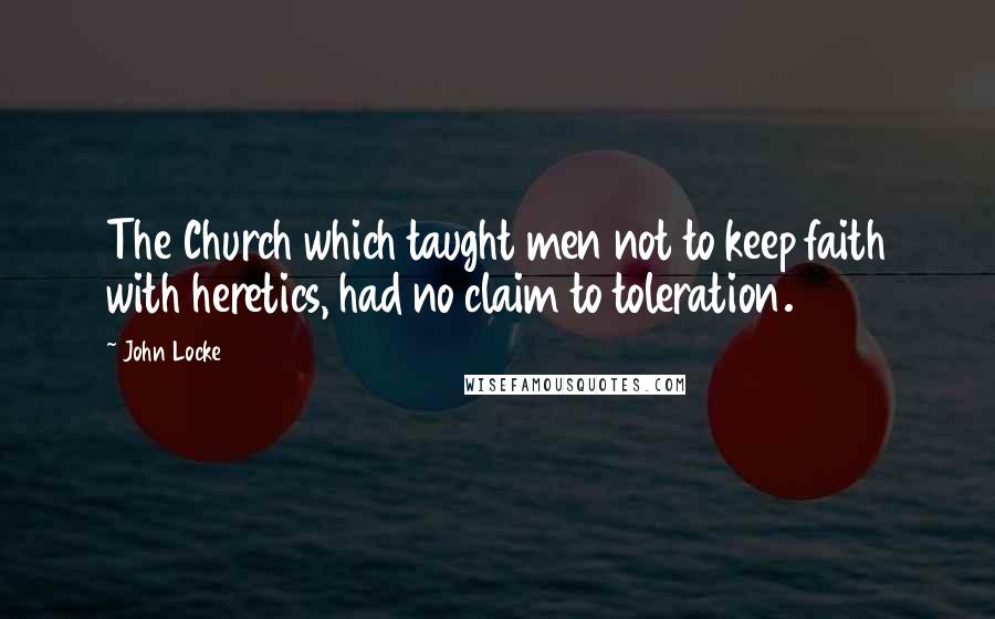 John Locke Quotes: The Church which taught men not to keep faith with heretics, had no claim to toleration.