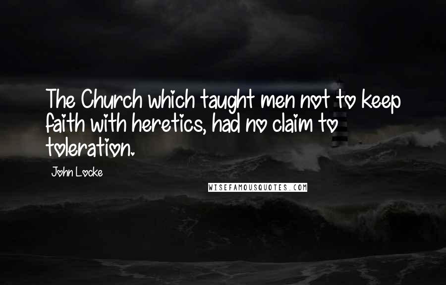 John Locke Quotes: The Church which taught men not to keep faith with heretics, had no claim to toleration.