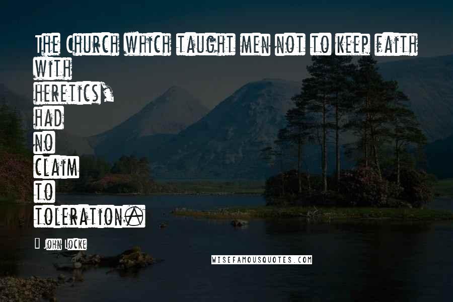 John Locke Quotes: The Church which taught men not to keep faith with heretics, had no claim to toleration.