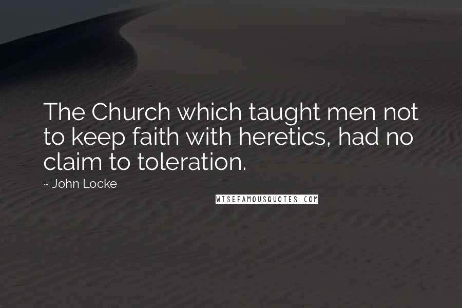John Locke Quotes: The Church which taught men not to keep faith with heretics, had no claim to toleration.
