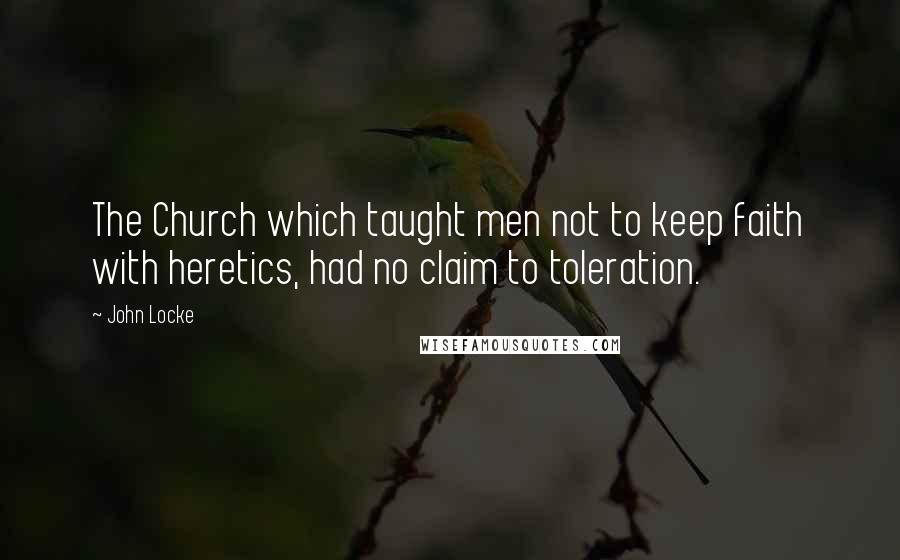 John Locke Quotes: The Church which taught men not to keep faith with heretics, had no claim to toleration.
