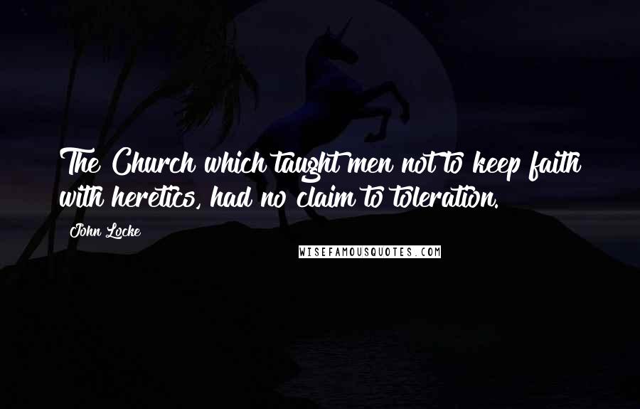 John Locke Quotes: The Church which taught men not to keep faith with heretics, had no claim to toleration.