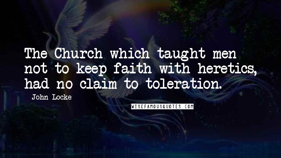 John Locke Quotes: The Church which taught men not to keep faith with heretics, had no claim to toleration.