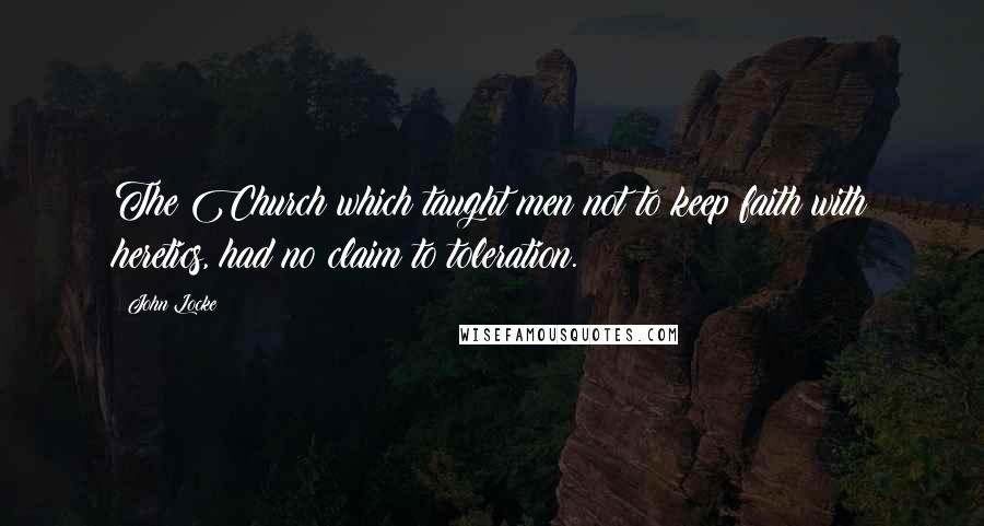 John Locke Quotes: The Church which taught men not to keep faith with heretics, had no claim to toleration.