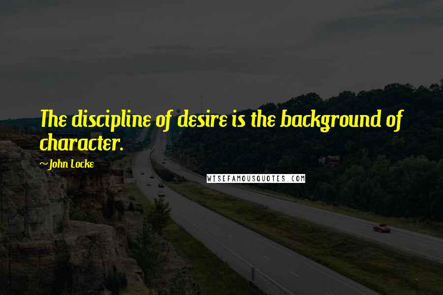John Locke Quotes: The discipline of desire is the background of character.