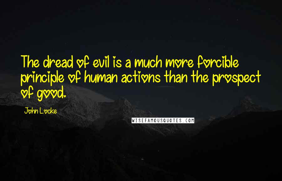 John Locke Quotes: The dread of evil is a much more forcible principle of human actions than the prospect of good.