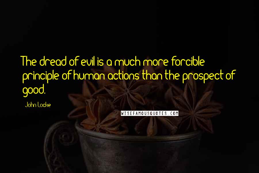 John Locke Quotes: The dread of evil is a much more forcible principle of human actions than the prospect of good.