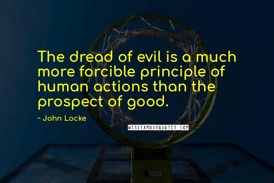 John Locke Quotes: The dread of evil is a much more forcible principle of human actions than the prospect of good.