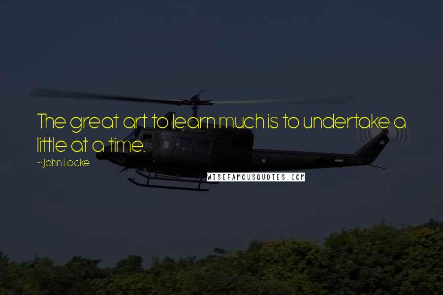 John Locke Quotes: The great art to learn much is to undertake a little at a time.