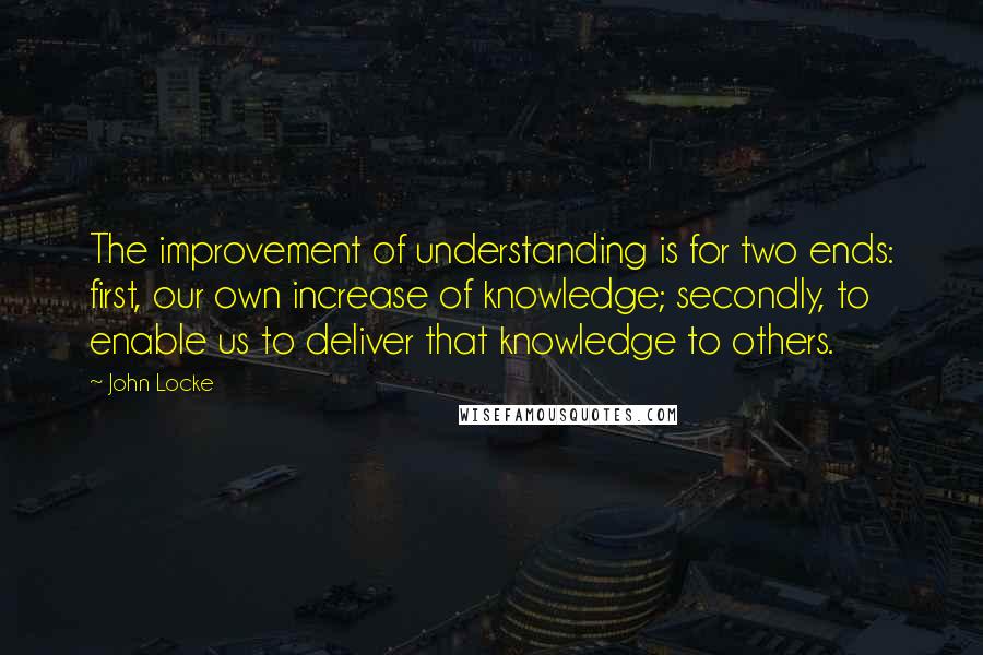 John Locke Quotes: The improvement of understanding is for two ends: first, our own increase of knowledge; secondly, to enable us to deliver that knowledge to others.