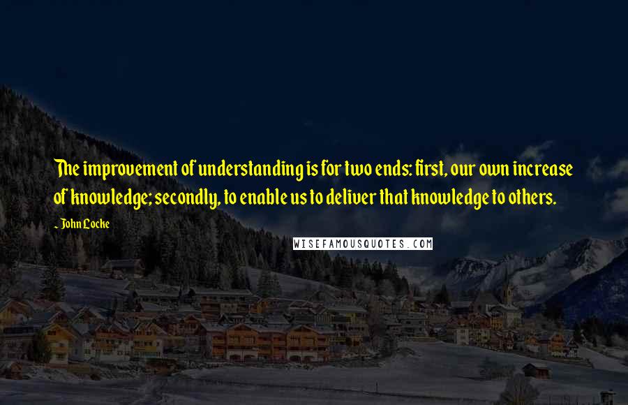 John Locke Quotes: The improvement of understanding is for two ends: first, our own increase of knowledge; secondly, to enable us to deliver that knowledge to others.