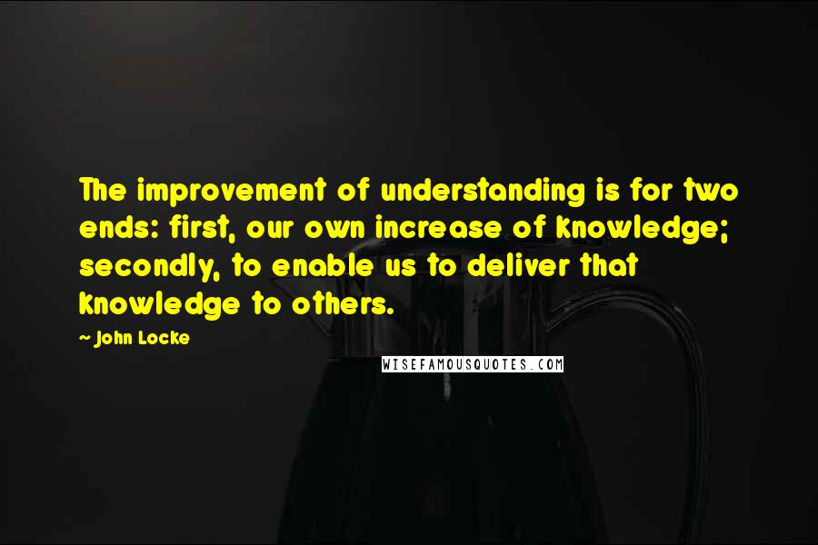 John Locke Quotes: The improvement of understanding is for two ends: first, our own increase of knowledge; secondly, to enable us to deliver that knowledge to others.