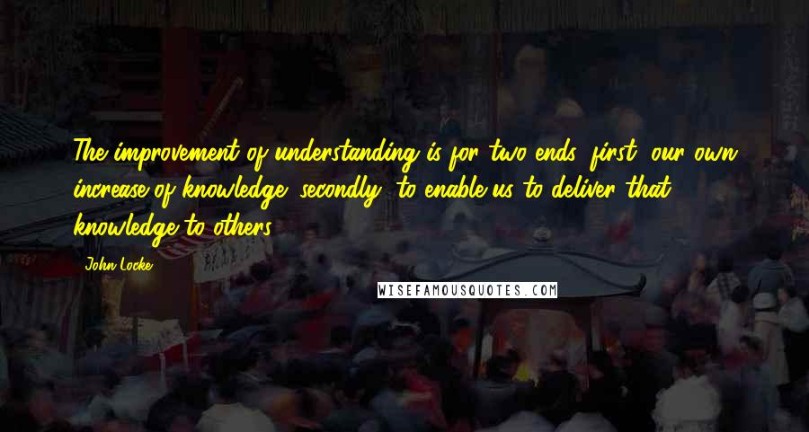 John Locke Quotes: The improvement of understanding is for two ends: first, our own increase of knowledge; secondly, to enable us to deliver that knowledge to others.