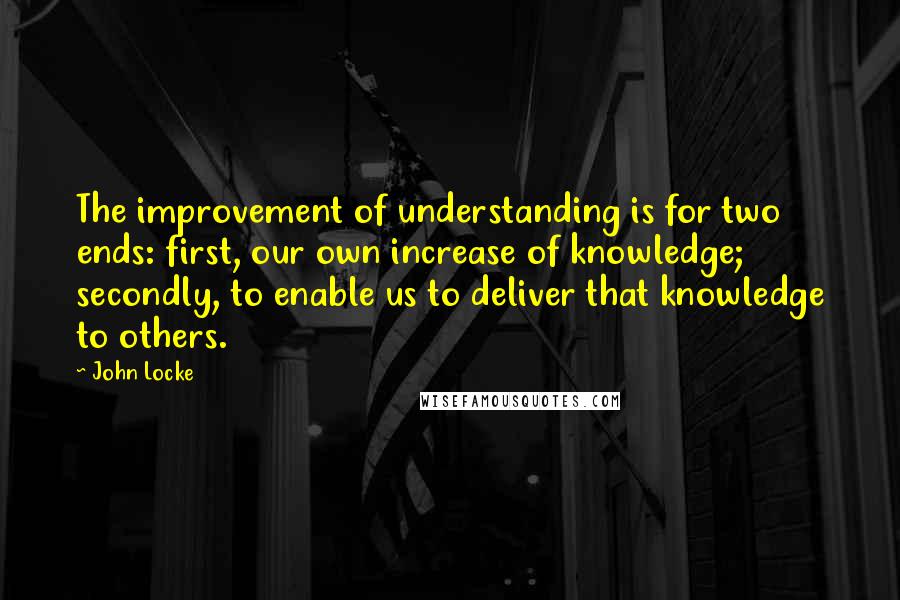 John Locke Quotes: The improvement of understanding is for two ends: first, our own increase of knowledge; secondly, to enable us to deliver that knowledge to others.