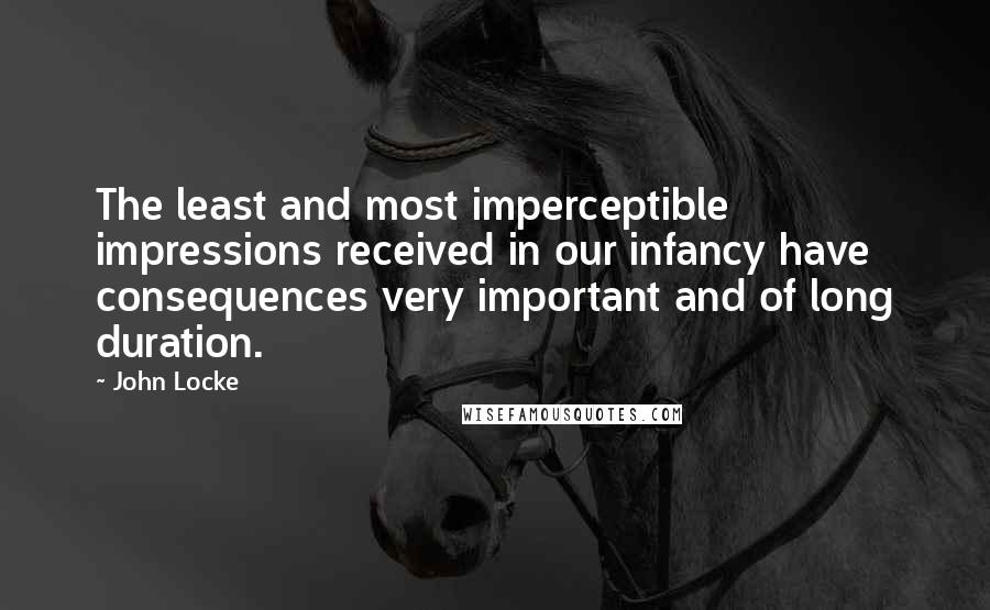 John Locke Quotes: The least and most imperceptible impressions received in our infancy have consequences very important and of long duration.